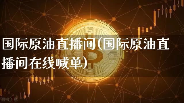 国际原油直播间(国际原油直播间在线喊单)_https://www.dcjwmf.com_郑商所_第1张