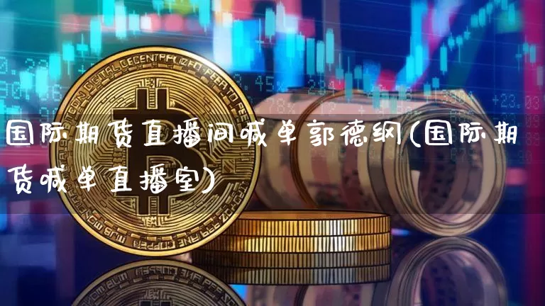 国际期货直播间喊单郭德纲(国际期货喊单直播室)_https://www.dcjwmf.com_广期所_第1张