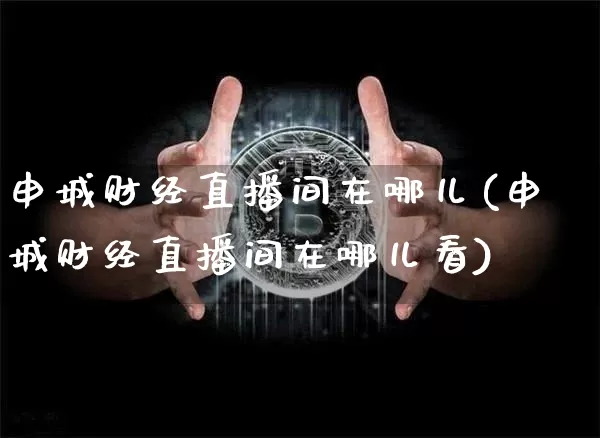 申城财经直播间在哪儿(申城财经直播间在哪儿看)_https://www.dcjwmf.com_大商所_第1张