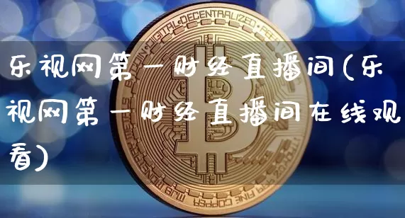 乐视网第一财经直播间(乐视网第一财经直播间在线观看)_https://www.dcjwmf.com_大商所_第1张