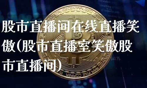 股市直播间在线直播笑傲(股市直播室笑傲股市直播间)_https://www.dcjwmf.com_大商所_第1张