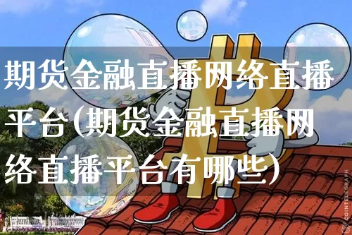 期货金融直播网络直播平台(期货金融直播网络直播平台有哪些)_https://www.dcjwmf.com_上期能源_第1张