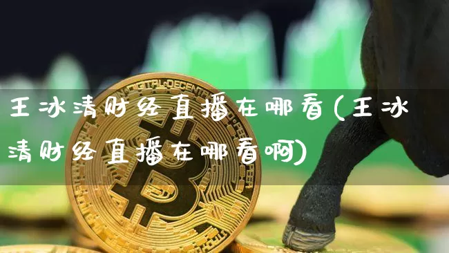 王冰清财经直播在哪看(王冰清财经直播在哪看啊)_https://www.dcjwmf.com_中金所_第1张