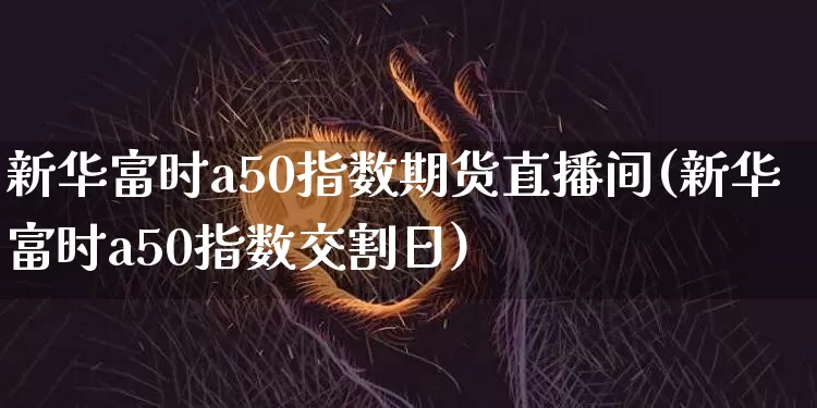 新华富时a50指数期货直播间(新华富时a50指数交割日)_https://www.dcjwmf.com_广期所_第1张