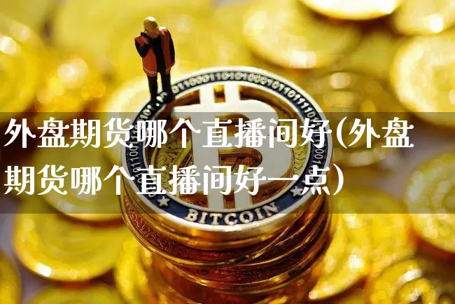 外盘期货哪个直播间好(外盘期货哪个直播间好一点)_https://www.dcjwmf.com_中金所_第1张