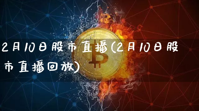 2月10日股市直播(2月10日股市直播回放)_https://www.dcjwmf.com_上期能源_第1张