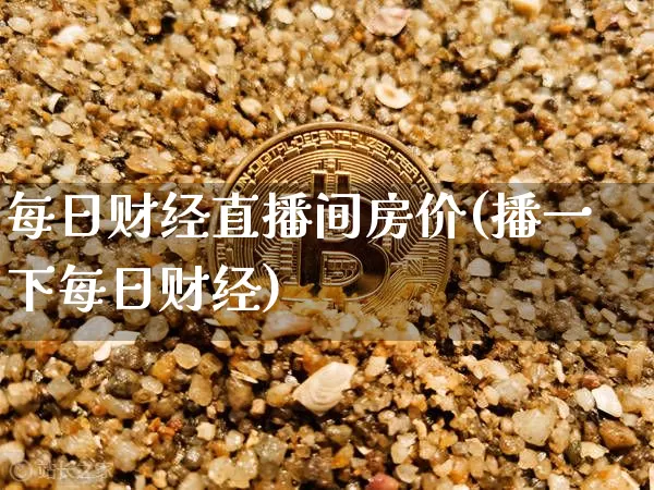 每日财经直播间房价(播一下每日财经)_https://www.dcjwmf.com_上期所_第1张