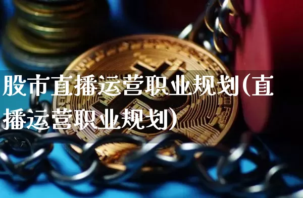 股市直播运营职业规划(直播运营职业规划)_https://www.dcjwmf.com_上期能源_第1张