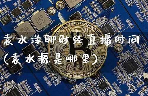 袁水洋聊财经直播时间(袁水源是哪里)_https://www.dcjwmf.com_广期所_第1张