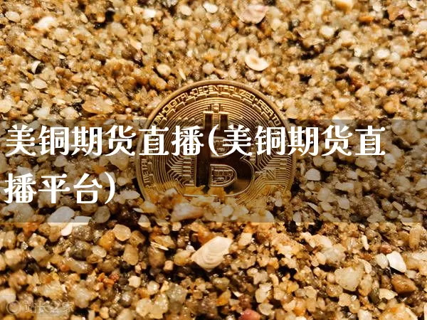 美铜期货直播(美铜期货直播平台)_https://www.dcjwmf.com_郑商所_第1张