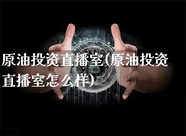 原油投资直播室(原油投资直播室怎么样)_https://www.dcjwmf.com_上期能源_第1张