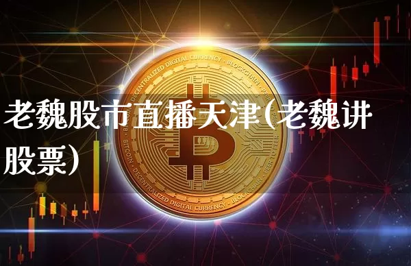 老魏股市直播天津(老魏讲股票)_https://www.dcjwmf.com_上期所_第1张