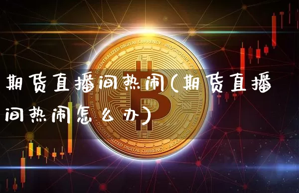 期货直播间热闹(期货直播间热闹怎么办)_https://www.dcjwmf.com_广期所_第1张