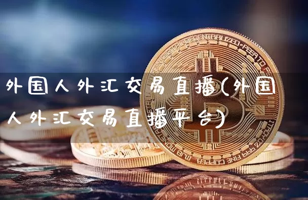 外国人外汇交易直播(外国人外汇交易直播平台)_https://www.dcjwmf.com_上期所_第1张