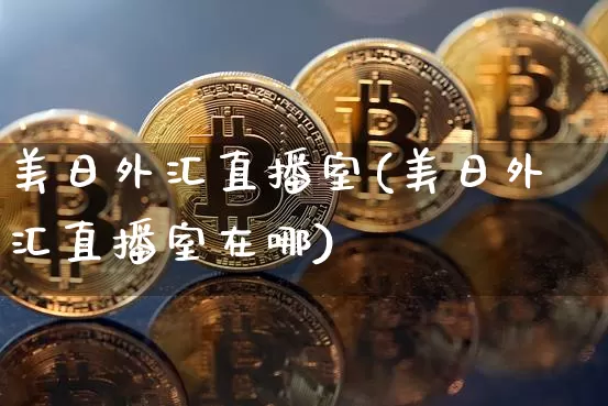 美日外汇直播室(美日外汇直播室在哪)_https://www.dcjwmf.com_上期所_第1张