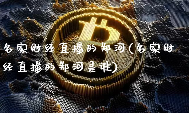 名家财经直播的郑河(名家财经直播的郑河是谁)_https://www.dcjwmf.com_上期能源_第1张
