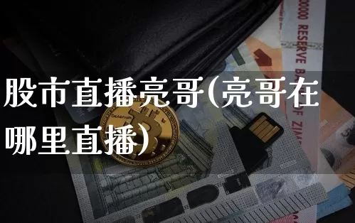 股市直播亮哥(亮哥在哪里直播)_https://www.dcjwmf.com_中金所_第1张