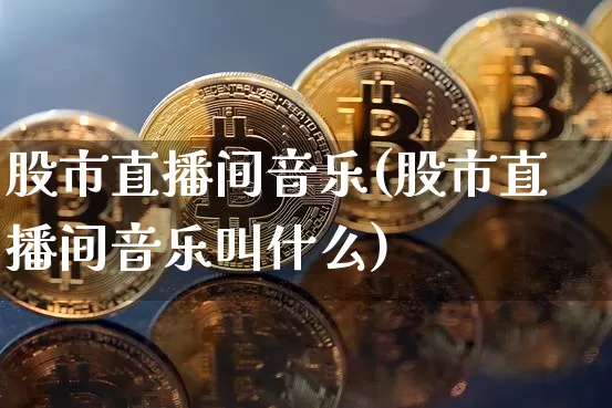 股市直播间音乐(股市直播间音乐叫什么)_https://www.dcjwmf.com_上期所_第1张