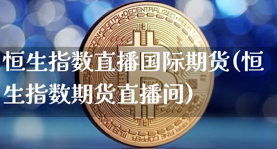 恒生指数直播国际期货(恒生指数期货直播间)_https://www.dcjwmf.com_上期所_第1张