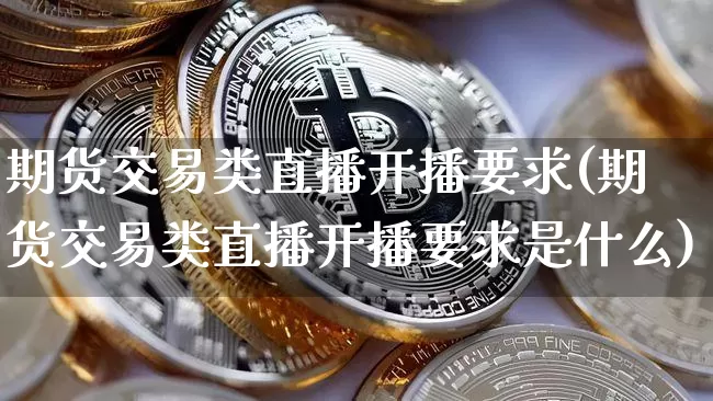 期货交易类直播开播要求(期货交易类直播开播要求是什么)_https://www.dcjwmf.com_上期所_第1张