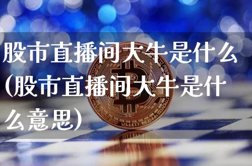 股市直播间大牛是什么(股市直播间大牛是什么意思)_https://www.dcjwmf.com_中金所_第1张