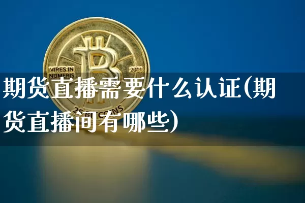 期货直播需要什么认证(期货直播间有哪些)_https://www.dcjwmf.com_中金所_第1张