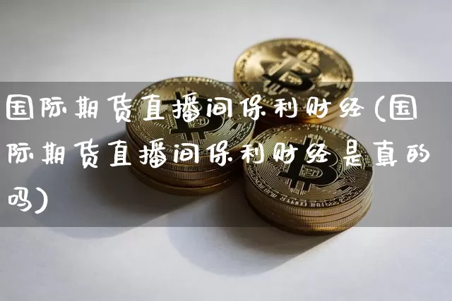 国际期货直播间保利财经(国际期货直播间保利财经是真的吗)_https://www.dcjwmf.com_广期所_第1张