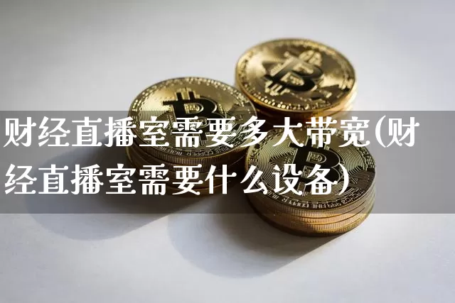 财经直播室需要多大带宽(财经直播室需要什么设备)_https://www.dcjwmf.com_郑商所_第1张