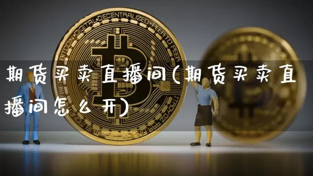 期货买卖直播间(期货买卖直播间怎么开)_https://www.dcjwmf.com_上期所_第1张