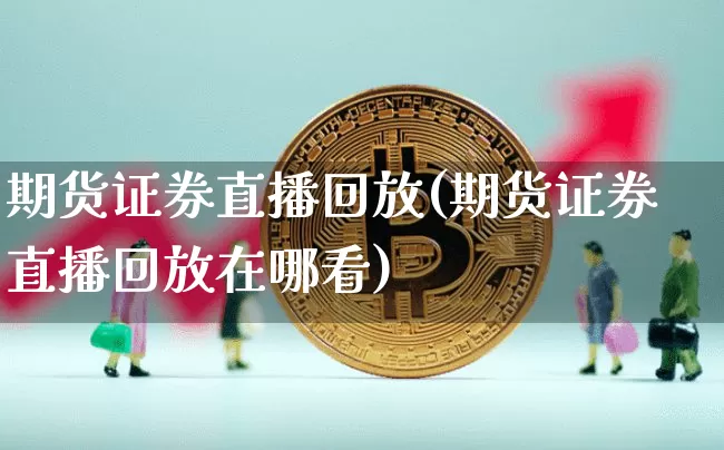 期货证券直播回放(期货证券直播回放在哪看)_https://www.dcjwmf.com_广期所_第1张