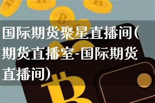 国际期货聚星直播间(期货直播室-国际期货直播间)_https://www.dcjwmf.com_上期所_第1张