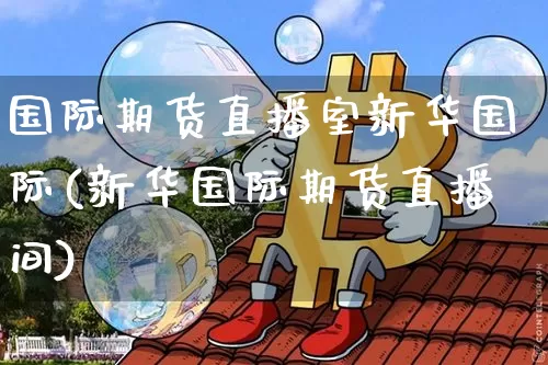 国际期货直播室新华国际(新华国际期货直播间)_https://www.dcjwmf.com_大商所_第1张