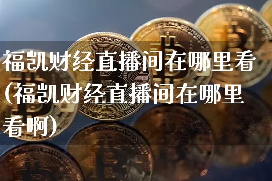 福凯财经直播间在哪里看(福凯财经直播间在哪里看啊)_https://www.dcjwmf.com_大商所_第1张