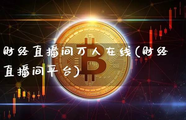 财经直播间万人在线(财经直播间平台)_https://www.dcjwmf.com_郑商所_第1张