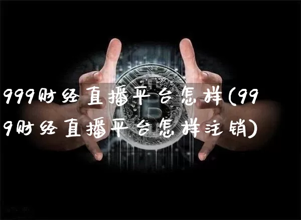 999财经直播平台怎样(999财经直播平台怎样注销)_https://www.dcjwmf.com_上期能源_第1张
