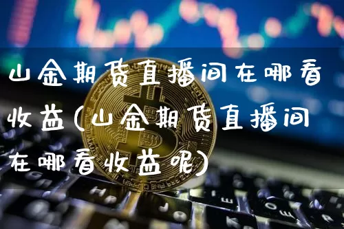 山金期货直播间在哪看收益(山金期货直播间在哪看收益呢)_https://www.dcjwmf.com_上期所_第1张