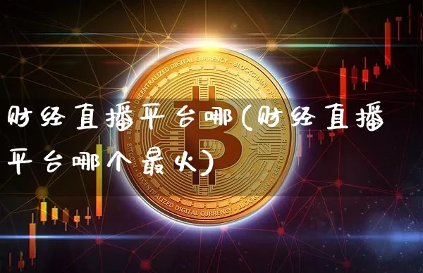 财经直播平台哪(财经直播平台哪个最火)_https://www.dcjwmf.com_广期所_第1张