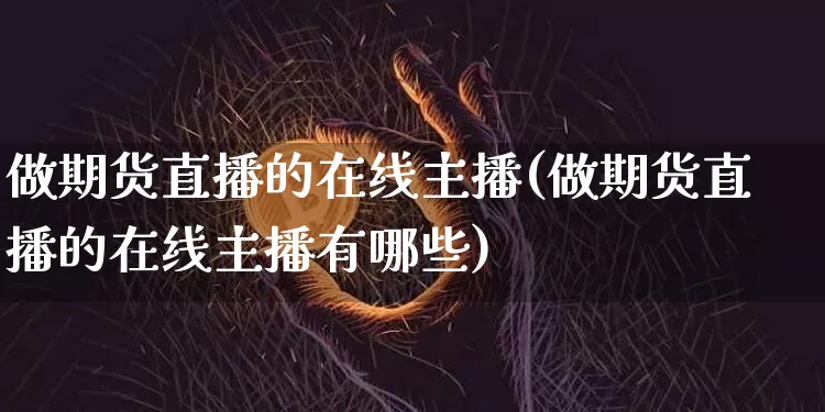 做期货直播的在线主播(做期货直播的在线主播有哪些)_https://www.dcjwmf.com_广期所_第1张