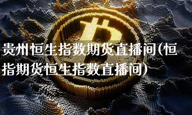 贵州恒生指数期货直播间(恒指期货恒生指数直播间)_https://www.dcjwmf.com_上期能源_第1张