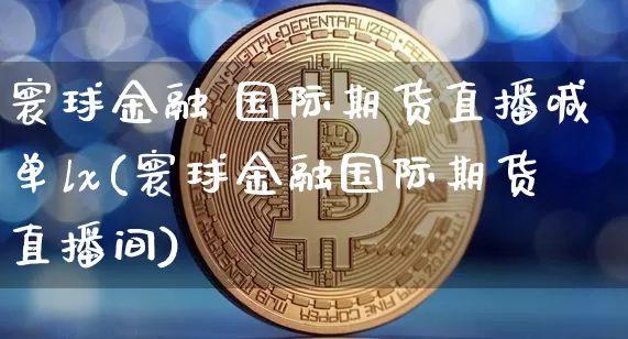 寰球金融 国际期货直播喊单lx(寰球金融国际期货直播间)_https://www.dcjwmf.com_中金所_第1张