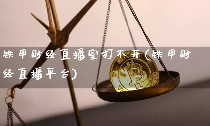 铁甲财经直播室打不开(铁甲财经直播平台)_https://www.dcjwmf.com_郑商所_第1张