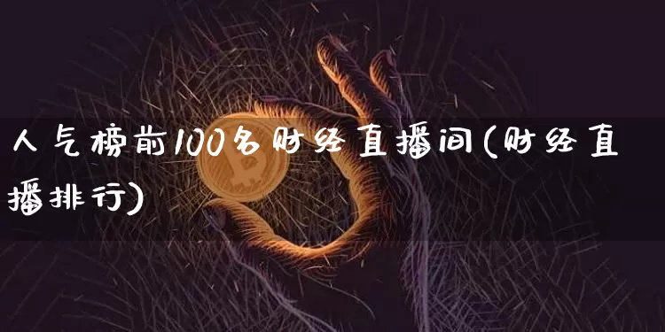人气榜前100名财经直播间(财经直播排行)_https://www.dcjwmf.com_广期所_第1张