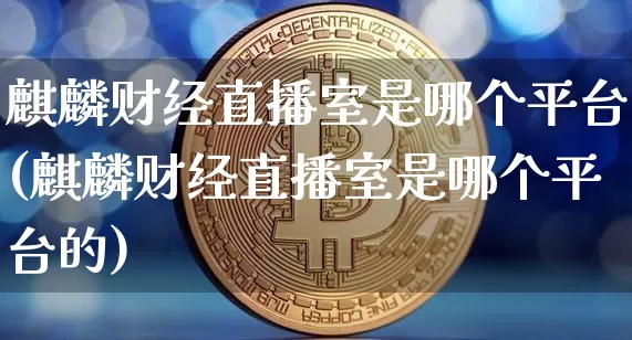 麒麟财经直播室是哪个平台(麒麟财经直播室是哪个平台的)_https://www.dcjwmf.com_上期所_第1张