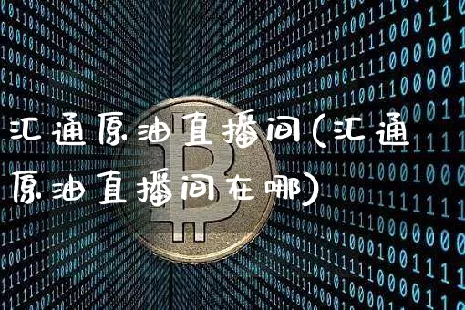 汇通原油直播间(汇通原油直播间在哪)_https://www.dcjwmf.com_上期能源_第1张