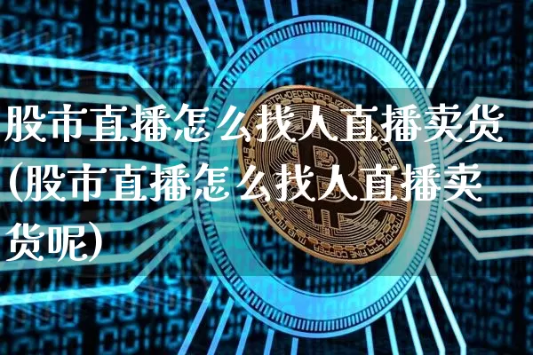 股市直播怎么找人直播卖货(股市直播怎么找人直播卖货呢)_https://www.dcjwmf.com_广期所_第1张