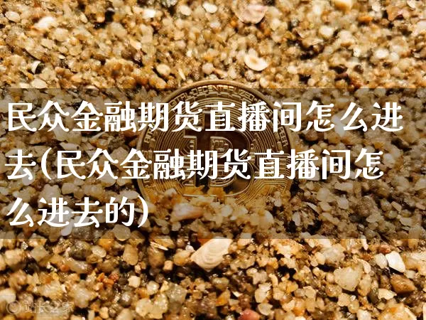 民众金融期货直播间怎么进去(民众金融期货直播间怎么进去的)_https://www.dcjwmf.com_郑商所_第1张