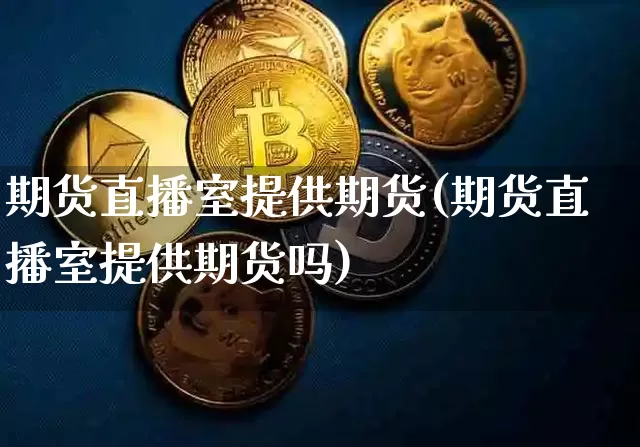 期货直播室提供期货(期货直播室提供期货吗)_https://www.dcjwmf.com_中金所_第1张
