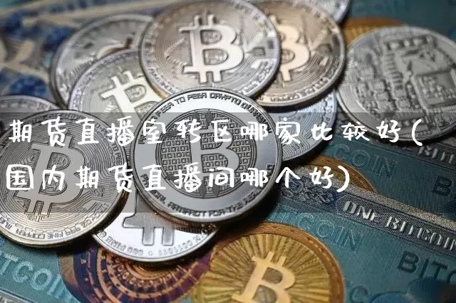 期货直播室转区哪家比较好(国内期货直播间哪个好)_https://www.dcjwmf.com_广期所_第1张