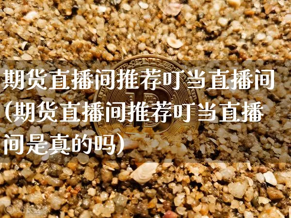 期货直播间推荐叮当直播间(期货直播间推荐叮当直播间是真的吗)_https://www.dcjwmf.com_大商所_第1张