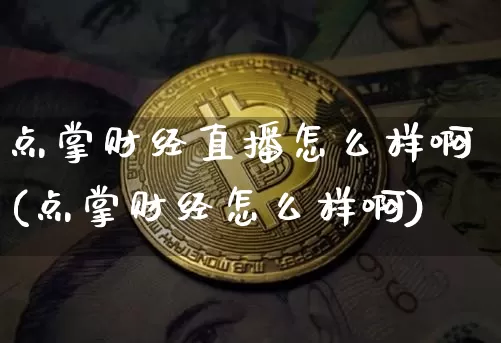 点掌财经直播怎么样啊(点掌财经怎么样啊)_https://www.dcjwmf.com_郑商所_第1张